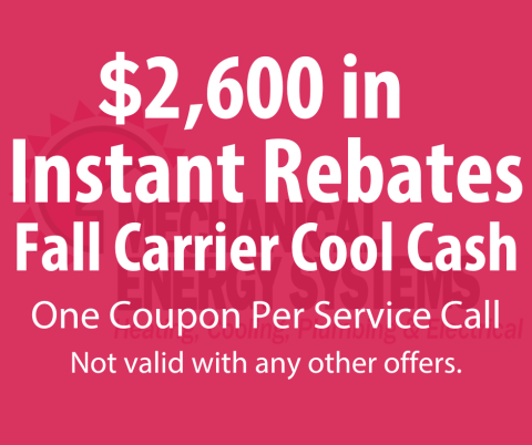 $2,600 in Instant Rebates Fall Carrier Cool Cash One Coupon Per Service Call Not Valid with any other offers